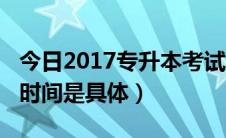 今日2017专升本考试时间（2013专升本考试时间是具体）