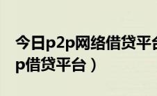 今日p2p网络借贷平台有哪些?（怎样选择p2p借贷平台）