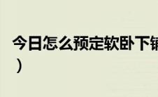 今日怎么预定软卧下铺车票（怎么预定电影票）