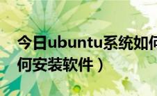 今日ubuntu系统如何安装（Ubuntu系统如何安装软件）