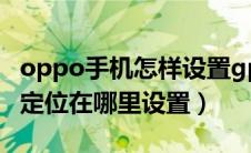 oppo手机怎样设置gps定位（oppo手机gps定位在哪里设置）