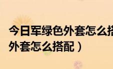 今日军绿色外套怎么搭配好看学生党（军绿色外套怎么搭配）