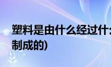 塑料是由什么经过什么制成的(塑料是由什么制成的)