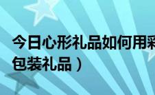 今日心形礼品如何用彩纸包装（如何使用彩纸包装礼品）