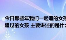 今日那些年我们一起追的女孩的女主角是（那些年我们一起追过的女孩 主要讲述的是什么故事）