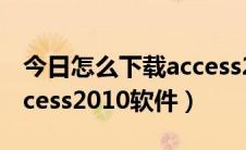 今日怎么下载access2010软件（如何下载access2010软件）