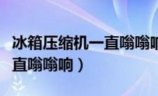 冰箱压缩机一直嗡嗡响怎么办（冰箱压缩机一直嗡嗡响）