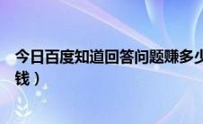 今日百度知道回答问题赚多少钱（百度知道怎么回答问题挣钱）