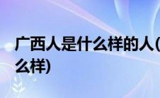 广西人是什么样的人(广西人长什么样 性格怎么样)