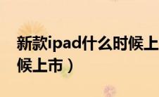 新款ipad什么时候上市的（新款ipad什么时候上市）