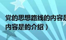 党的思想路线的内容是（关于党的思想路线的内容是的介绍）