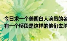 今日求一个美国白人演员的名字。有一部由黑人主演的电影。有一个桥段是这样的他们去杀一群年轻人这