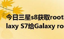 今日三星s8获取root权限（如何root三星Galaxy S7给Galaxy root权限）