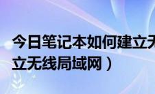 今日笔记本如何建立无线连接（笔记本如何建立无线局域网）