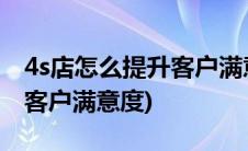 4s店怎么提升客户满意度(汽车4s店如何提高客户满意度)