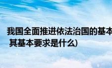 我国全面推进依法治国的基本要求是哪些(全面推进依法治国 其基本要求是什么)