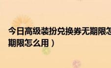 今日高级装扮兑换券无期限怎么用不了（高级装扮兑换券无期限怎么用）