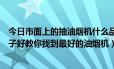 今日市面上的抽油烟机什么品牌的好（实测抽油烟机什么牌子好教你找到最好的油烟机）