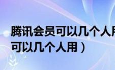 腾讯会员可以几个人用一个qq 号（腾讯会员可以几个人用）