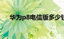 华为p8电信版多少钱（华为p8电信版）