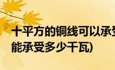 十平方的铜线可以承受多少千瓦(10平方铜线能承受多少千瓦)