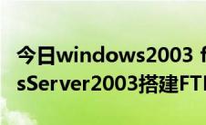 今日windows2003 ftp搭建步骤（WindowsServer2003搭建FTP服务器）