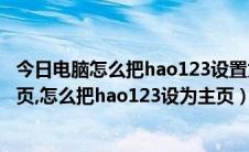 今日电脑怎么把hao123设置为主页（hao123怎么设置为主页,怎么把hao123设为主页）