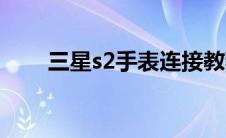 三星s2手表连接教程（三星s2手表）