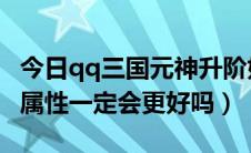 今日qq三国元神升阶好吗（QQ三国元神升阶属性一定会更好吗）