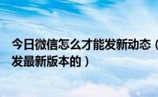 今日微信怎么才能发新动态（微信朋友的新动态怎么发在哪发最新版本的）