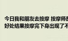 今日我和朋友去按摩 按摩师是男的按摩师说阴道按摩有很都好处结果按摩完下身出现了不良反应怎么回事