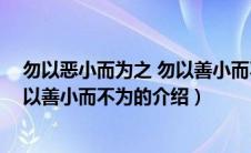 勿以恶小而为之 勿以善小而不为（关于勿以恶小而为之 勿以善小而不为的介绍）