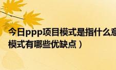 今日ppp项目模式是指什么意思（ppp项目是什么意思ppp模式有哪些优缺点）