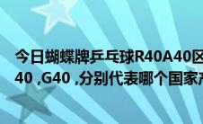 今日蝴蝶牌乒乓球R40A40区别（日本蝴蝶乒乓球有R40 ,A40 ,G40 ,分别代表哪个国家产吗）