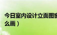 今日室内设计立面图窗户（室内设计立面图怎么画）