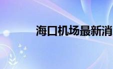 海口机场最新消息（海口机场）