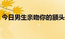 今日男生亲吻你的额头（男生亲吻你怎么办）