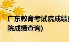 广东教育考试院成绩查询入口(广东教育考试院成绩查询)