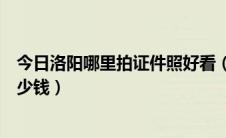 今日洛阳哪里拍证件照好看（在洛阳一套普通艺术照大概多少钱）