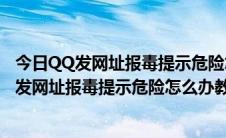 今日QQ发网址报毒提示危险怎么办教你把网址变安全（QQ发网址报毒提示危险怎么办教你把网址变安全）