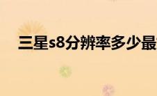 三星s8分辨率多少最好（三星s8分辨率）