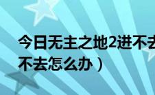 今日无主之地2进不去怎么办（无主之地2进不去怎么办）