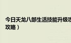 今日天龙八部生活技能升级攻略（新天龙八部游戏生活技能攻略）