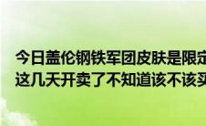 今日盖伦钢铁军团皮肤是限定吗（钢铁军团盖伦是限定的吗这几天开卖了不知道该不该买）