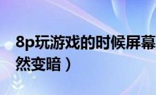 8p玩游戏的时候屏幕变暗（8p玩游戏屏幕突然变暗）