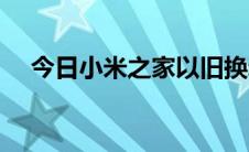 今日小米之家以旧换新（小米之家官网）