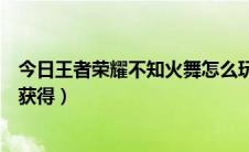 今日王者荣耀不知火舞怎么玩教学（王者荣耀不知火舞怎么获得）