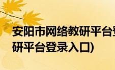 安阳市网络教研平台登录入口(安阳市网络教研平台登录入口)