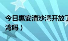 今日惠安清沙湾开放了吗（惠安青山湾是清沙湾吗）