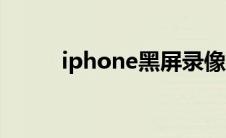 iphone黑屏录像（iphone黑屏）